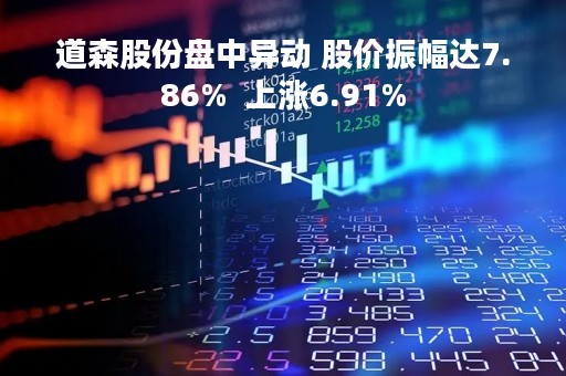 道森股份盘中异动 股价振幅达7.86%  上涨6.91%