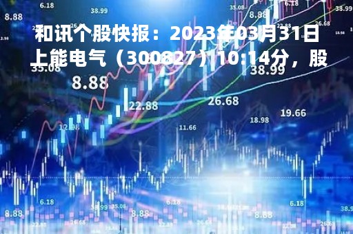 和讯个股快报：2023年03月31日 上能电气（300827）10:14分，股价快速拉升