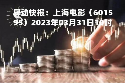 异动快报：上海电影（601595）2023年03月31日10时18分触及涨停板