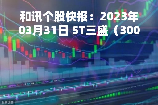 和讯个股快报：2023年03月31日 ST三盛（300282）10:23分，股价快速拉升