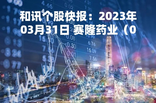 和讯个股快报：2023年03月31日 赛隆药业（002898）10:29分，股价快速拉升
