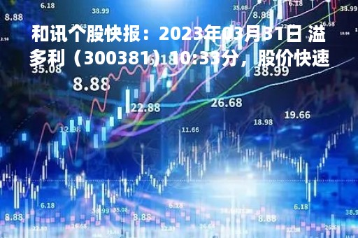 和讯个股快报：2023年03月31日 溢多利（300381）10:33分，股价快速拉升