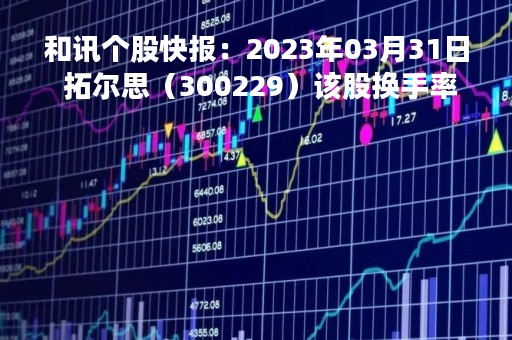 和讯个股快报：2023年03月31日 拓尔思（300229）该股换手率大于8%
