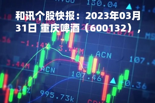 和讯个股快报：2023年03月31日 重庆啤酒（600132），该股K线呈现“乌云盖顶”形态