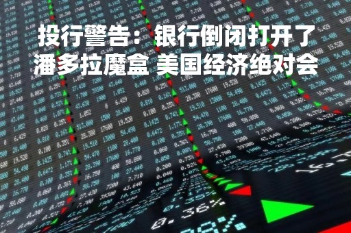 投行警告：银行倒闭打开了潘多拉魔盒 美国经济绝对会“硬着陆”