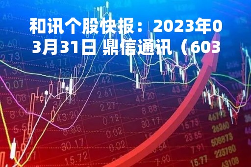 和讯个股快报：2023年03月31日 鼎信通讯（603421），该股K线呈现“曙光初现”形态