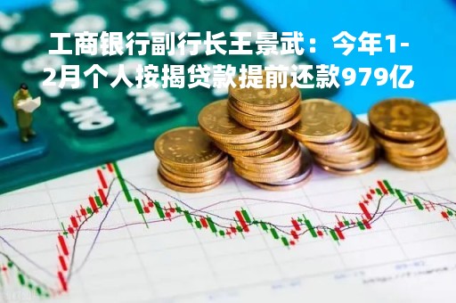 工商银行副行长王景武：今年1-2月个人按揭贷款提前还款979亿，同比增幅有所回落