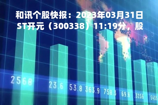 和讯个股快报：2023年03月31日 ST开元（300338）11:19分，股价快速拉升