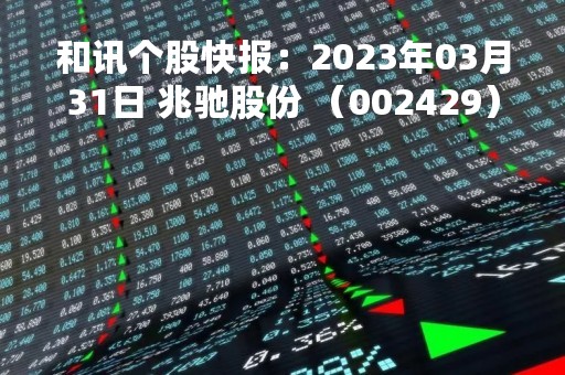 和讯个股快报：2023年03月31日 兆驰股份 （002429），该股突破长期盘整