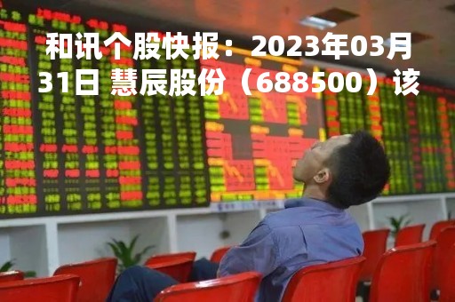 和讯个股快报：2023年03月31日 慧辰股份（688500）该股换手率大于8%