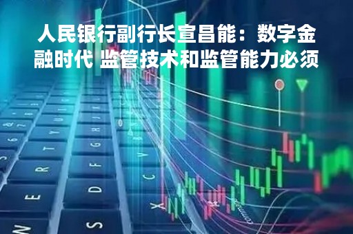 人民银行副行长宣昌能：数字金融时代 监管技术和监管能力必须要及时跟上
