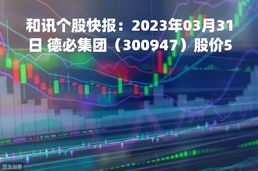 和讯个股快报：2023年03月31日 德必集团（300947）股价5分钟涨速大于5%