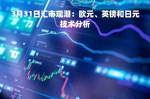 3月31日汇市观潮：欧元、英镑和日元技术分析