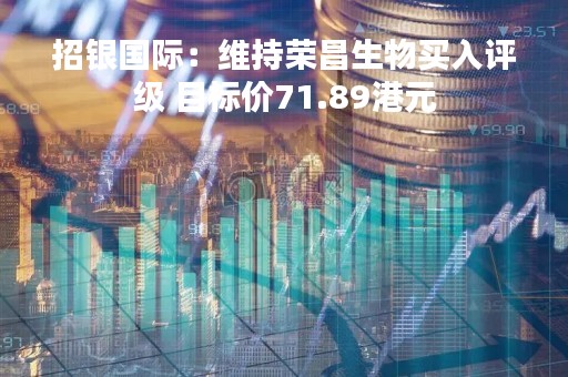 招银国际：维持荣昌生物买入评级 目标价71.89港元