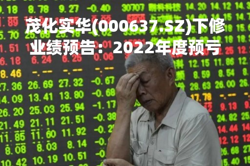 茂化实华(000637.SZ)下修业绩预告：2022年度预亏0.95亿元-1.41亿元
