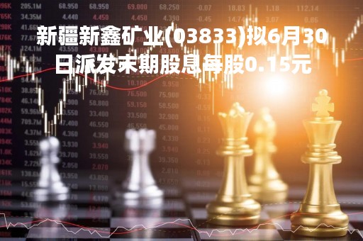 新疆新鑫矿业(03833)拟6月30日派发末期股息每股0.15元