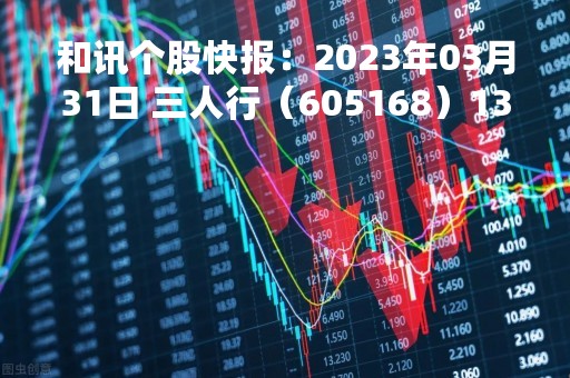 和讯个股快报：2023年03月31日 三人行（605168）13:00分，股价快速拉升