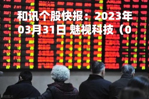 和讯个股快报：2023年03月31日 魅视科技（001229）该股换手率大于8%