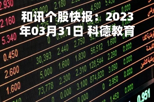 和讯个股快报：2023年03月31日 科德教育（300192）该股换手率大于8%