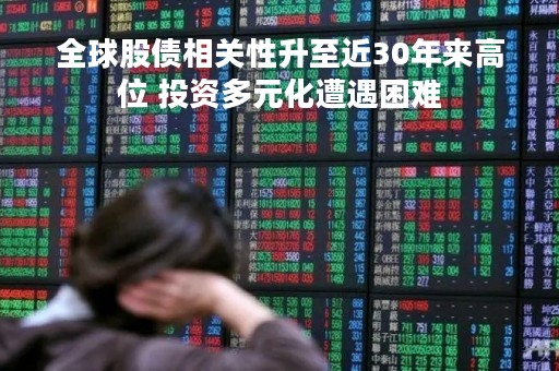 全球股债相关性升至近30年来高位 投资多元化遭遇困难