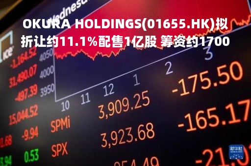 OKURA HOLDINGS(01655.HK)拟折让约11.1%配售1亿股 筹资约1700万港元