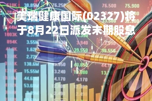 美瑞健康国际(02327)将于8月22日派发末期股息每股0.016港元