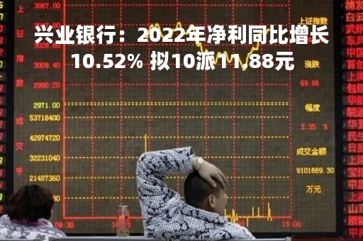 兴业银行：2022年净利同比增长10.52% 拟10派11.88元