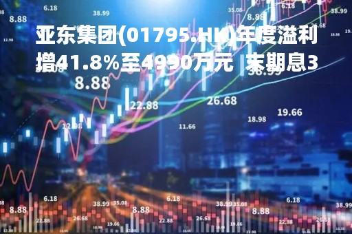 亚东集团(01795.HK)年度溢利增41.8%至4990万元  末期息3港仙