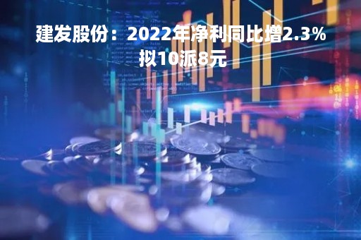 建发股份：2022年净利同比增2.3% 拟10派8元