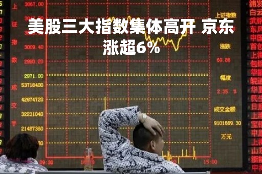 美股三大指数集体高开 京东涨超6%