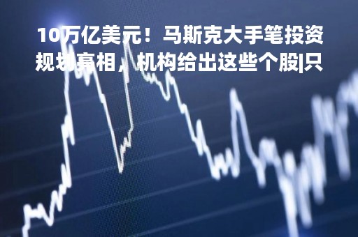10万亿美元！马斯克大手笔投资规划亮相，机构给出这些个股|只炒消息