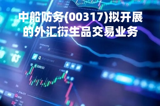 中船防务(00317)拟开展的外汇衍生品交易业务
