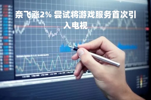 奈飞涨2% 尝试将游戏服务首次引入电视