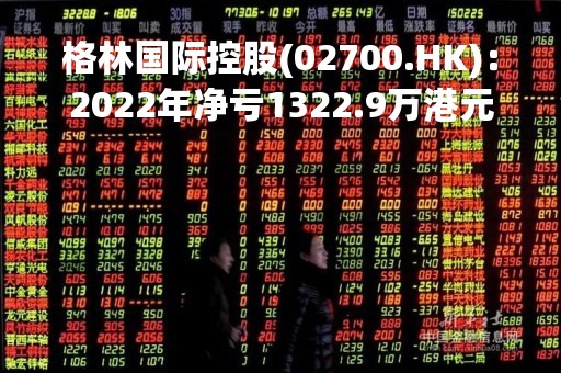 格林国际控股(02700.HK)：2022年净亏1322.9万港元