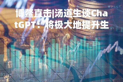 博鳌直击|汤道生谈ChatGPT：将极大地提升生产效率，腾讯正研发相关技术