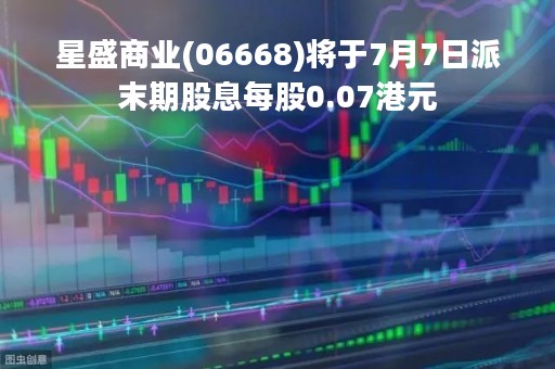 星盛商业(06668)将于7月7日派末期股息每股0.07港元