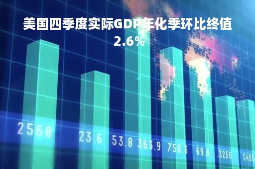 美国四季度实际GDP年化季环比终值 2.6%