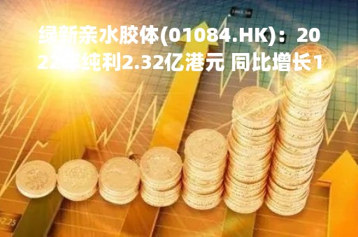 绿新亲水胶体(01084.HK)：2022年纯利2.32亿港元 同比增长124%