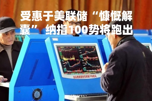 受惠于美联储“慷慨解囊” 纳指100势将跑出“最牛”季度之一