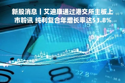新股消息丨艾迪康通过港交所主板上市聆讯 纯利复合年增长率达53.8%