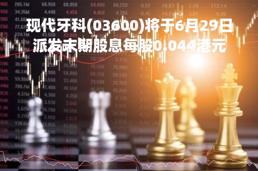 现代牙科(03600)将于6月29日派发末期股息每股0.044港元
