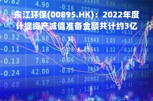 东江环保(00895.HK)：2022年度计提资产减值准备金额共计约3亿元