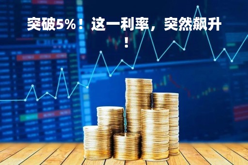 突破5%！这一利率，突然飙升！