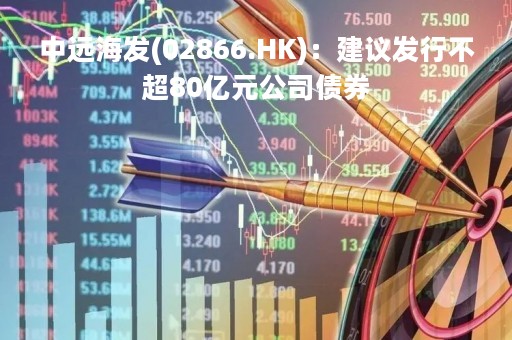 中远海发(02866.HK)：建议发行不超80亿元公司债券