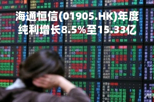 海通恒信(01905.HK)年度纯利增长8.5%至15.33亿元 每10股派0.58元
