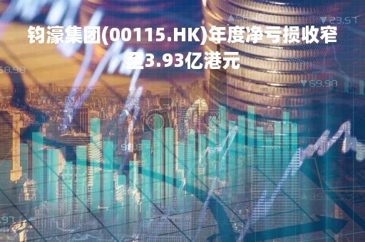 钧濠集团(00115.HK)年度净亏损收窄至3.93亿港元