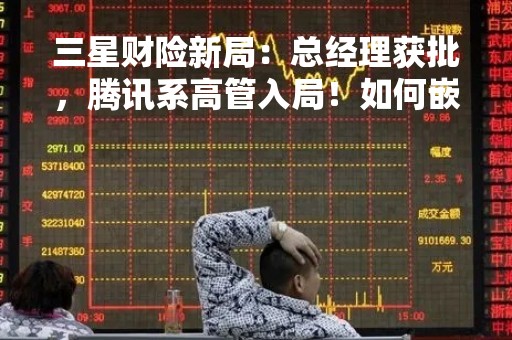 三星财险新局：总经理获批，腾讯系高管入局！如何嵌入腾讯基因？