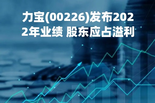 力宝(00226)发布2022年业绩 股东应占溢利1.25亿港元 同比下降74.95%