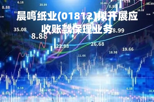 晨鸣纸业(01812)拟开展应收账款保理业务