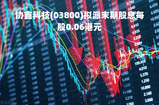 协鑫科技(03800)拟派末期股息每股0.06港元